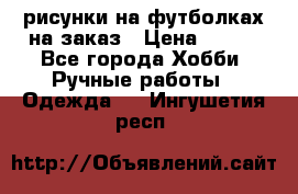 рисунки на футболках на заказ › Цена ­ 600 - Все города Хобби. Ручные работы » Одежда   . Ингушетия респ.